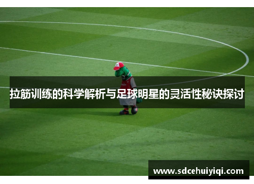 拉筋训练的科学解析与足球明星的灵活性秘诀探讨