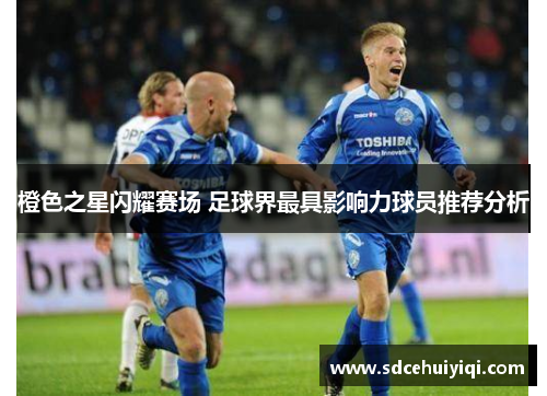 橙色之星闪耀赛场 足球界最具影响力球员推荐分析
