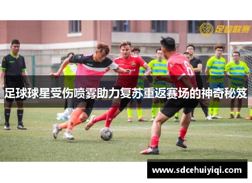 足球球星受伤喷雾助力复苏重返赛场的神奇秘笈