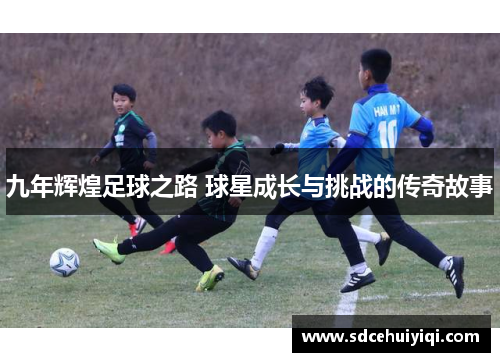 九年辉煌足球之路 球星成长与挑战的传奇故事