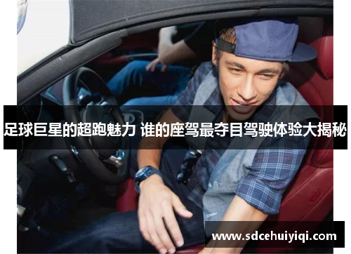足球巨星的超跑魅力 谁的座驾最夺目驾驶体验大揭秘