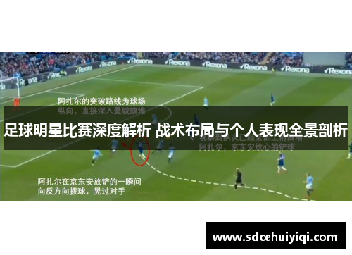 足球明星比赛深度解析 战术布局与个人表现全景剖析