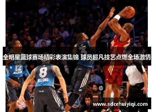 全明星篮球赛场精彩表演集锦 球员超凡技艺点燃全场激情