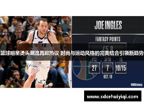 篮球明星烫头潮流再掀热议 时尚与运动风格的完美结合引领新趋势
