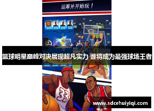 篮球明星巅峰对决展现超凡实力 谁将成为最强球场王者