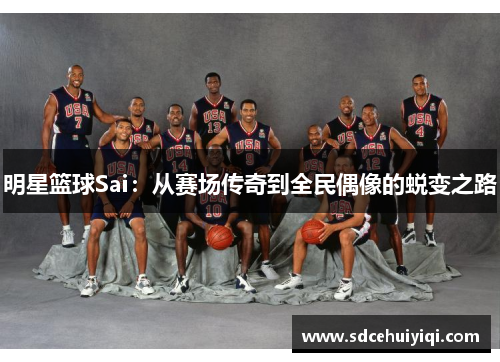 明星篮球Sai：从赛场传奇到全民偶像的蜕变之路