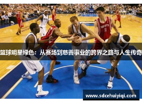 篮球明星绿色：从赛场到慈善事业的跨界之路与人生传奇