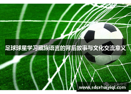 足球球星学习藏族语言的背后故事与文化交流意义