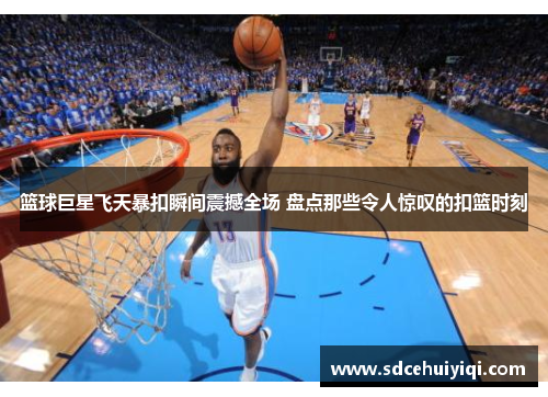 篮球巨星飞天暴扣瞬间震撼全场 盘点那些令人惊叹的扣篮时刻