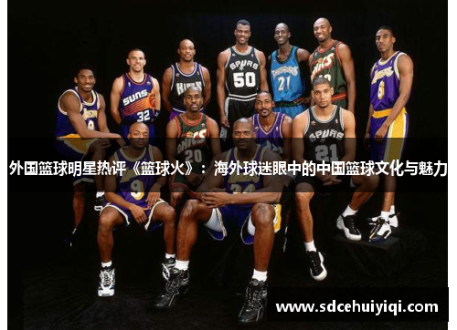 外国篮球明星热评《篮球火》：海外球迷眼中的中国篮球文化与魅力