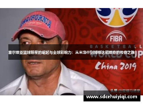 塞尔维亚篮球明星的崛起与全球影响力：从米洛什到博格达诺维奇的传奇之路