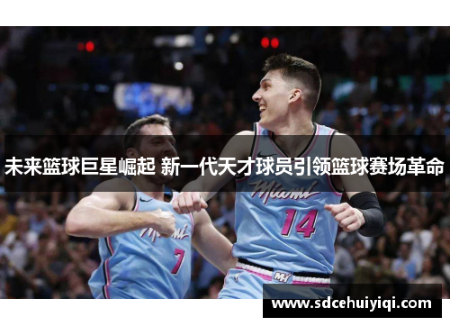 未来篮球巨星崛起 新一代天才球员引领篮球赛场革命