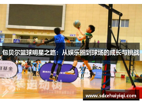 包贝尔篮球明星之路：从娱乐圈到球场的成长与挑战