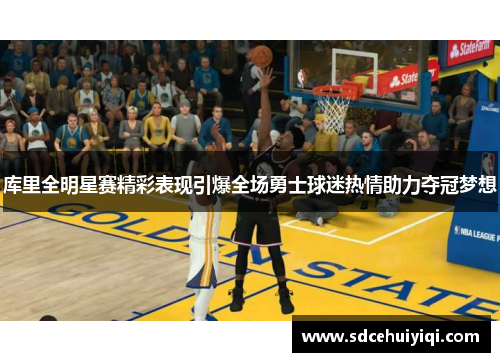 库里全明星赛精彩表现引爆全场勇士球迷热情助力夺冠梦想