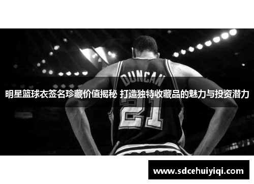明星篮球衣签名珍藏价值揭秘 打造独特收藏品的魅力与投资潜力