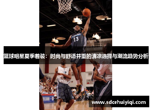 篮球明星夏季着装：时尚与舒适并重的清凉选择与潮流趋势分析