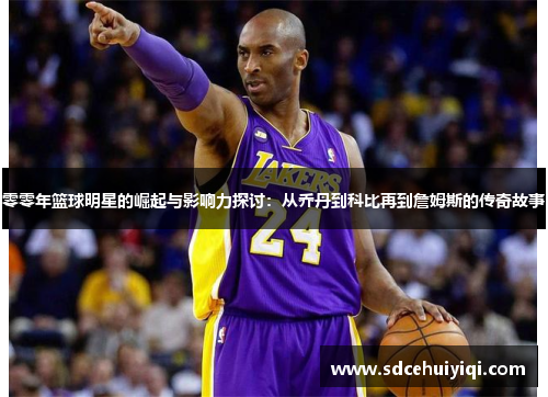 零零年篮球明星的崛起与影响力探讨：从乔丹到科比再到詹姆斯的传奇故事