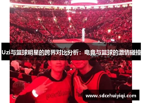 Uzi与篮球明星的跨界对比分析：电竞与篮球的激情碰撞